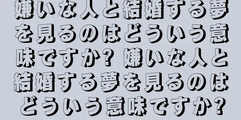 嫌いな人と結婚する夢を見るのはどういう意味ですか? 嫌いな人と結婚する夢を見るのはどういう意味ですか?