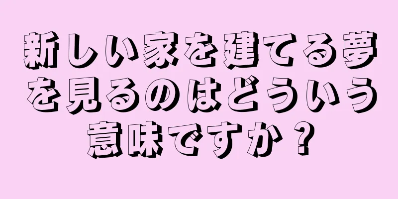 新しい家を建てる夢を見るのはどういう意味ですか？
