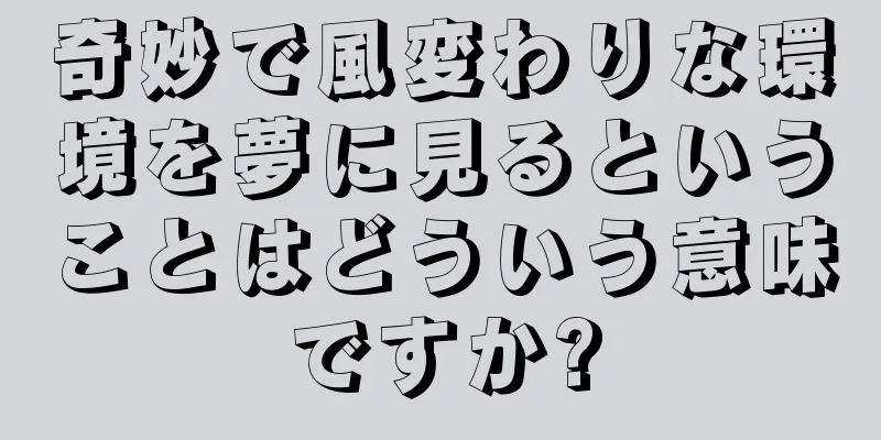 奇妙で風変わりな環境を夢に見るということはどういう意味ですか?