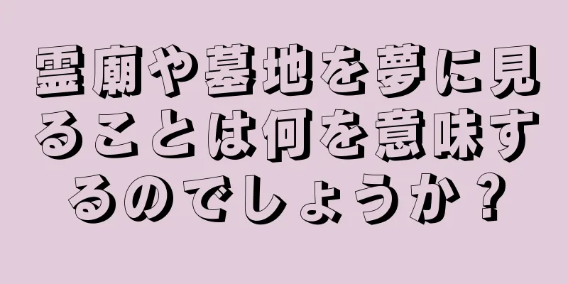 霊廟や墓地を夢に見ることは何を意味するのでしょうか？