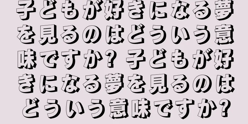 子どもが好きになる夢を見るのはどういう意味ですか? 子どもが好きになる夢を見るのはどういう意味ですか?
