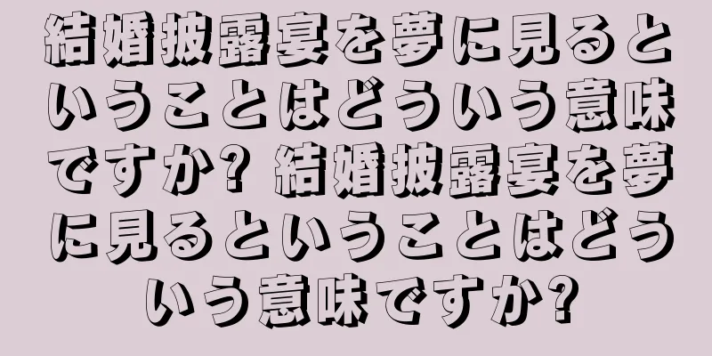 結婚披露宴を夢に見るということはどういう意味ですか? 結婚披露宴を夢に見るということはどういう意味ですか?