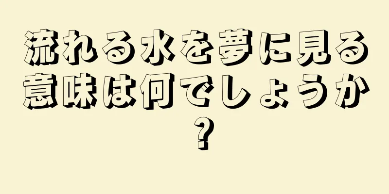 流れる水を夢に見る意味は何でしょうか？