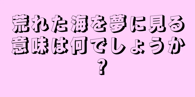 荒れた海を夢に見る意味は何でしょうか？