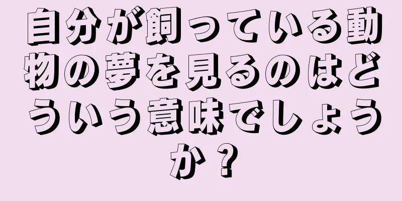自分が飼っている動物の夢を見るのはどういう意味でしょうか？