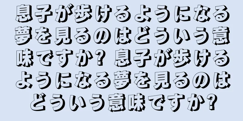 息子が歩けるようになる夢を見るのはどういう意味ですか? 息子が歩けるようになる夢を見るのはどういう意味ですか?
