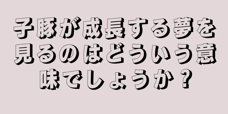 子豚が成長する夢を見るのはどういう意味でしょうか？