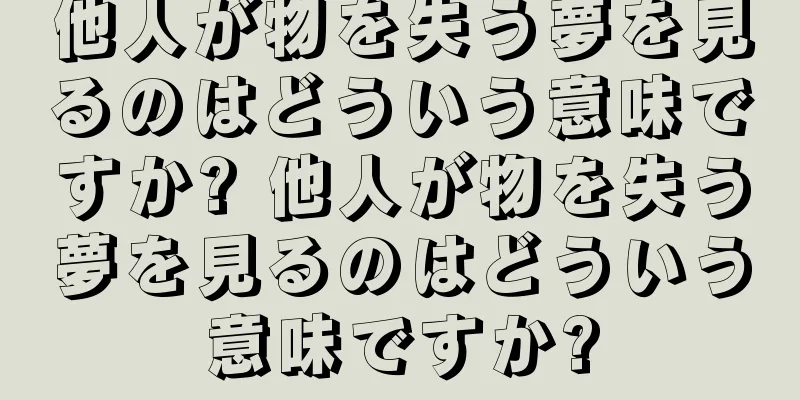 他人が物を失う夢を見るのはどういう意味ですか? 他人が物を失う夢を見るのはどういう意味ですか?