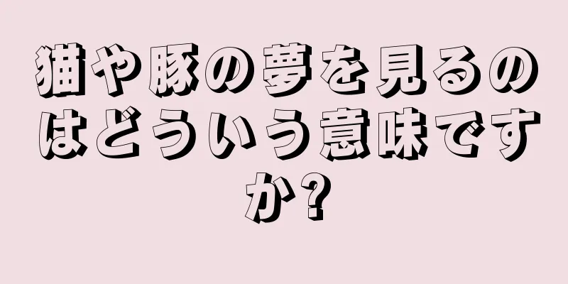 猫や豚の夢を見るのはどういう意味ですか?