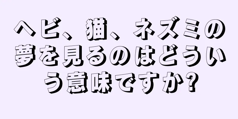 ヘビ、猫、ネズミの夢を見るのはどういう意味ですか?