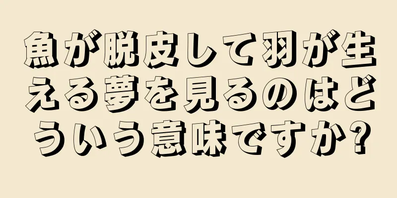 魚が脱皮して羽が生える夢を見るのはどういう意味ですか?