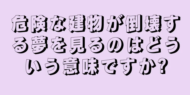 危険な建物が倒壊する夢を見るのはどういう意味ですか?