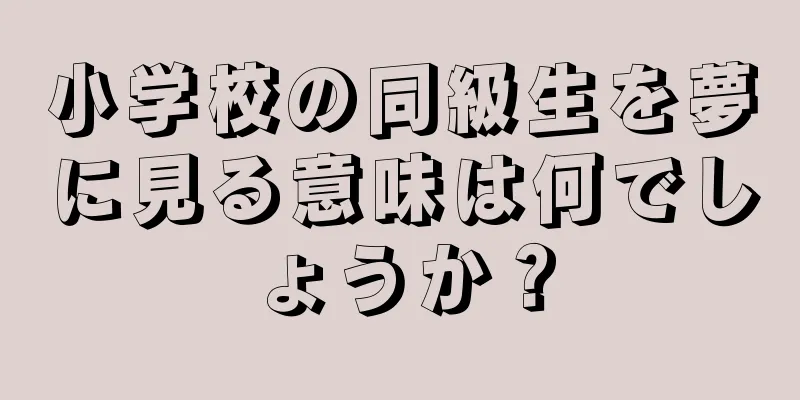 小学校の同級生を夢に見る意味は何でしょうか？