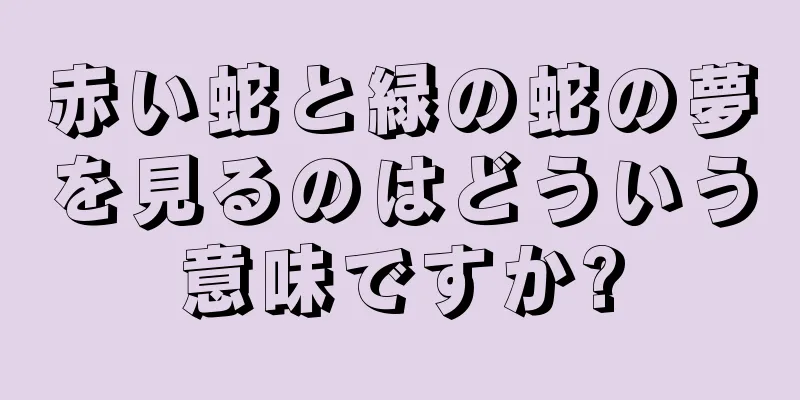 赤い蛇と緑の蛇の夢を見るのはどういう意味ですか?