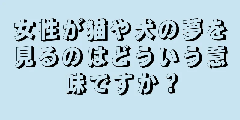 女性が猫や犬の夢を見るのはどういう意味ですか？