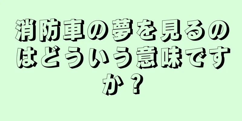 消防車の夢を見るのはどういう意味ですか？