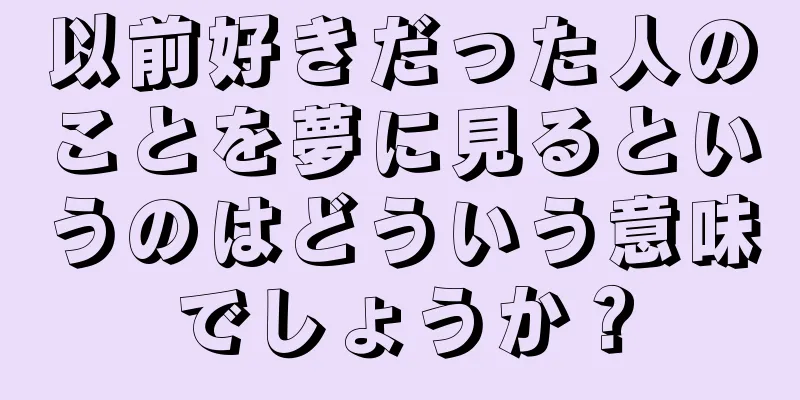 以前好きだった人のことを夢に見るというのはどういう意味でしょうか？
