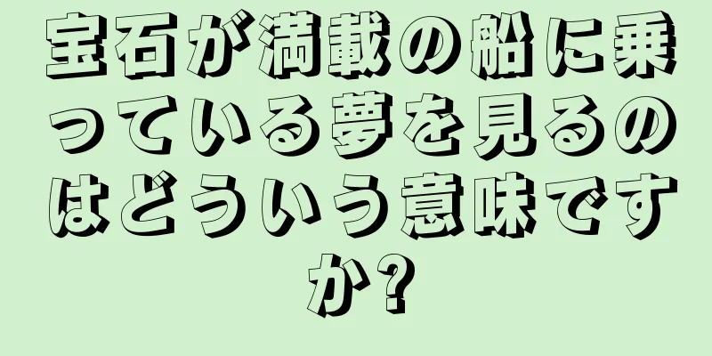 宝石が満載の船に乗っている夢を見るのはどういう意味ですか?