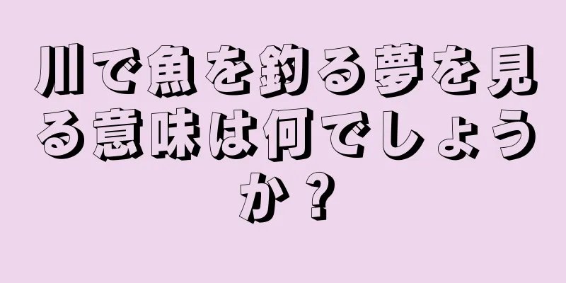 川で魚を釣る夢を見る意味は何でしょうか？