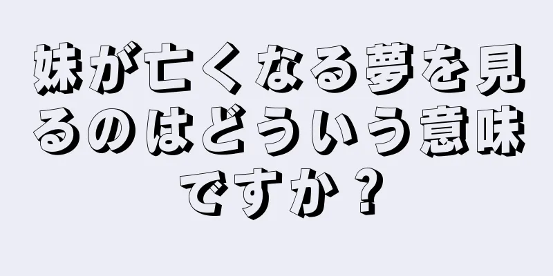 妹が亡くなる夢を見るのはどういう意味ですか？