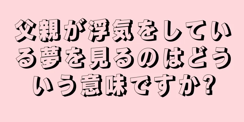 父親が浮気をしている夢を見るのはどういう意味ですか?