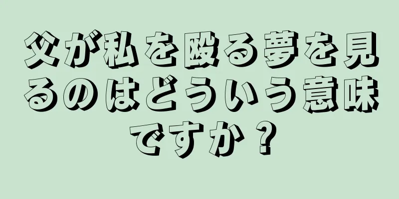 父が私を殴る夢を見るのはどういう意味ですか？
