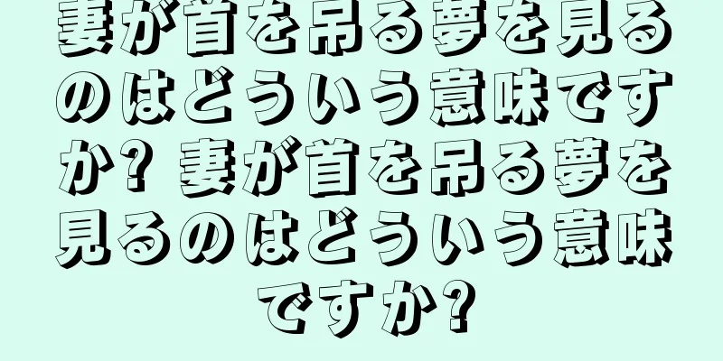 妻が首を吊る夢を見るのはどういう意味ですか? 妻が首を吊る夢を見るのはどういう意味ですか?