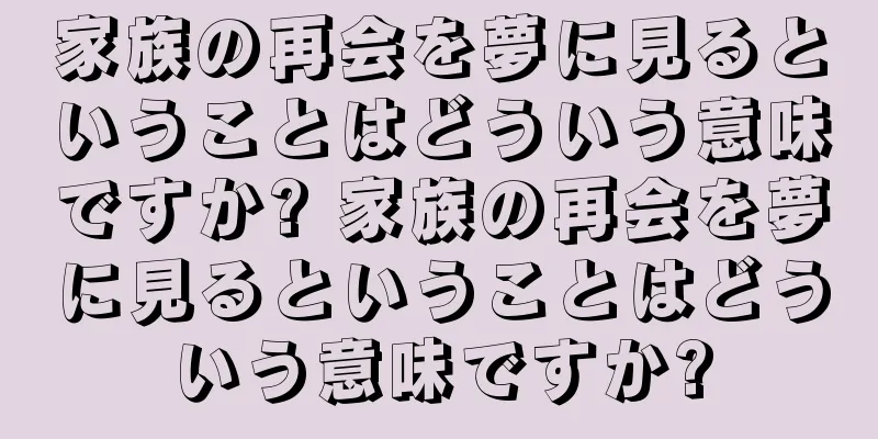 家族の再会を夢に見るということはどういう意味ですか? 家族の再会を夢に見るということはどういう意味ですか?