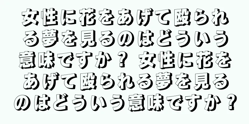 女性に花をあげて殴られる夢を見るのはどういう意味ですか？ 女性に花をあげて殴られる夢を見るのはどういう意味ですか？