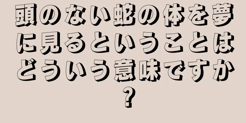 頭のない蛇の体を夢に見るということはどういう意味ですか？