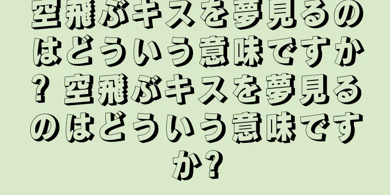 空飛ぶキスを夢見るのはどういう意味ですか? 空飛ぶキスを夢見るのはどういう意味ですか?