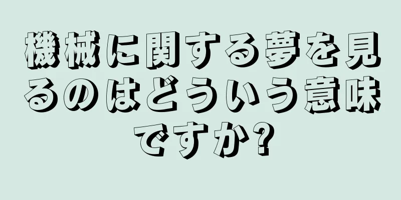 機械に関する夢を見るのはどういう意味ですか?