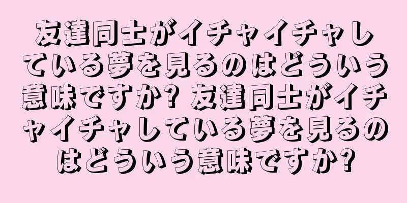 友達同士がイチャイチャしている夢を見るのはどういう意味ですか? 友達同士がイチャイチャしている夢を見るのはどういう意味ですか?
