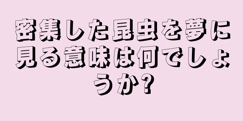 密集した昆虫を夢に見る意味は何でしょうか?