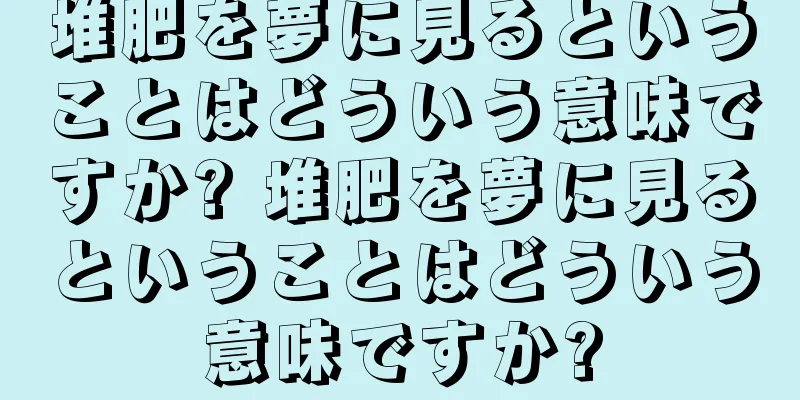 堆肥を夢に見るということはどういう意味ですか? 堆肥を夢に見るということはどういう意味ですか?