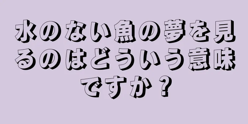 水のない魚の夢を見るのはどういう意味ですか？