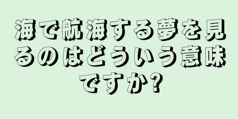海で航海する夢を見るのはどういう意味ですか?