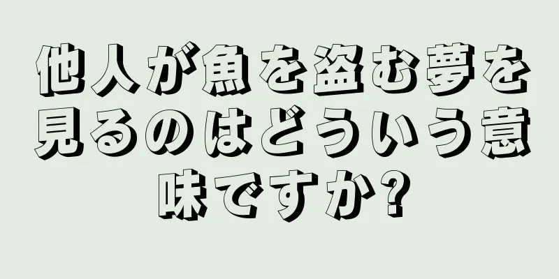 他人が魚を盗む夢を見るのはどういう意味ですか?