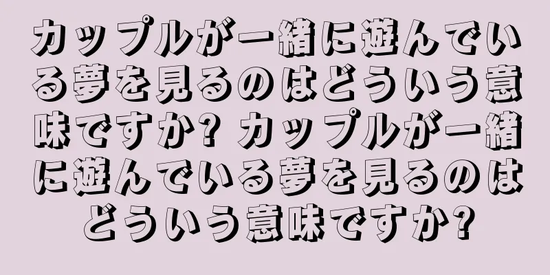 カップルが一緒に遊んでいる夢を見るのはどういう意味ですか? カップルが一緒に遊んでいる夢を見るのはどういう意味ですか?