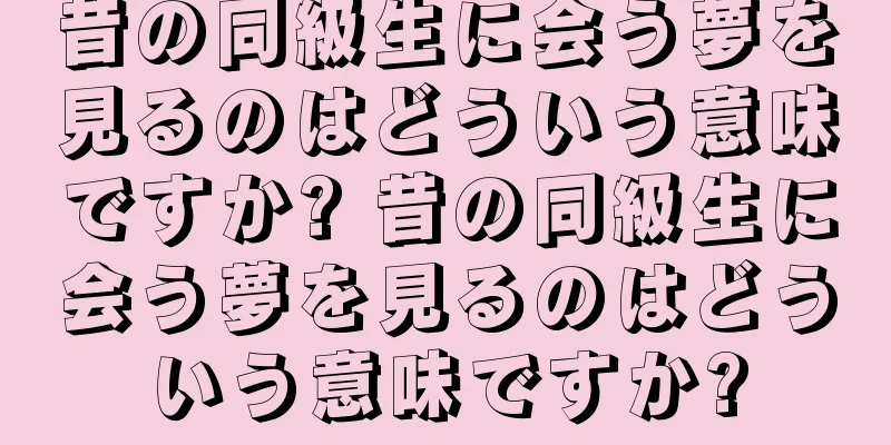 昔の同級生に会う夢を見るのはどういう意味ですか? 昔の同級生に会う夢を見るのはどういう意味ですか?