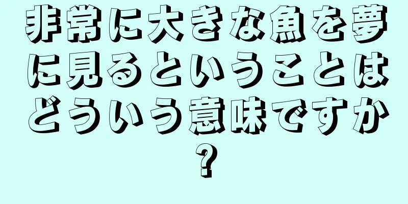 非常に大きな魚を夢に見るということはどういう意味ですか?