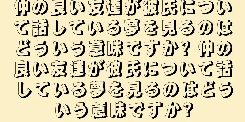 仲の良い友達が彼氏について話している夢を見るのはどういう意味ですか? 仲の良い友達が彼氏について話している夢を見るのはどういう意味ですか?