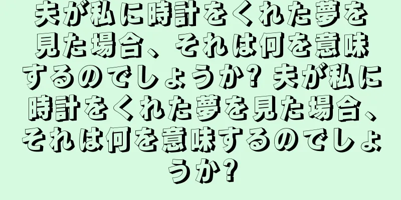 夫が私に時計をくれた夢を見た場合、それは何を意味するのでしょうか? 夫が私に時計をくれた夢を見た場合、それは何を意味するのでしょうか?