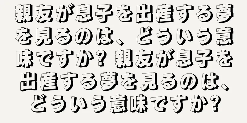 親友が息子を出産する夢を見るのは、どういう意味ですか? 親友が息子を出産する夢を見るのは、どういう意味ですか?