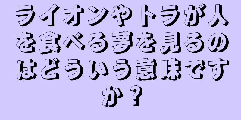 ライオンやトラが人を食べる夢を見るのはどういう意味ですか？