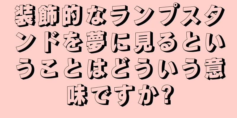 装飾的なランプスタンドを夢に見るということはどういう意味ですか?
