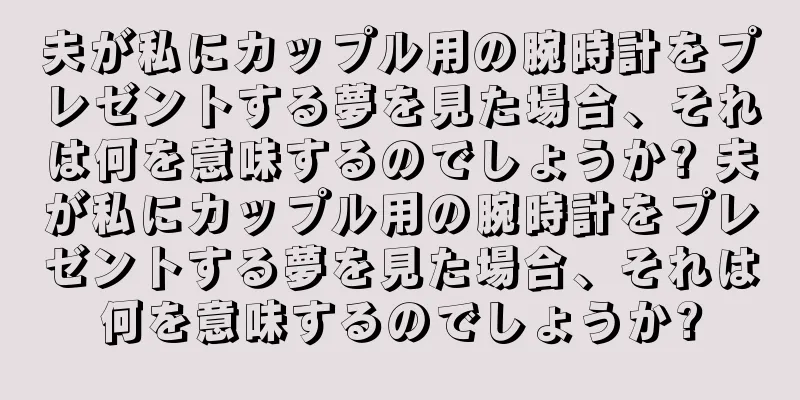 夫が私にカップル用の腕時計をプレゼントする夢を見た場合、それは何を意味するのでしょうか? 夫が私にカップル用の腕時計をプレゼントする夢を見た場合、それは何を意味するのでしょうか?