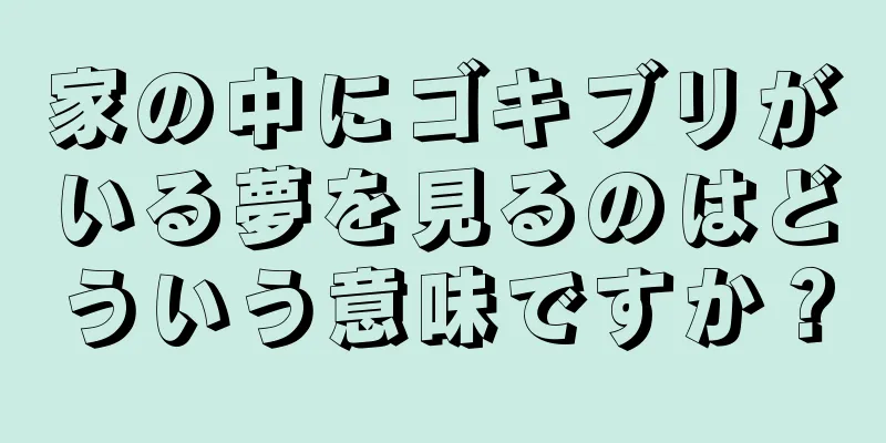 家の中にゴキブリがいる夢を見るのはどういう意味ですか？