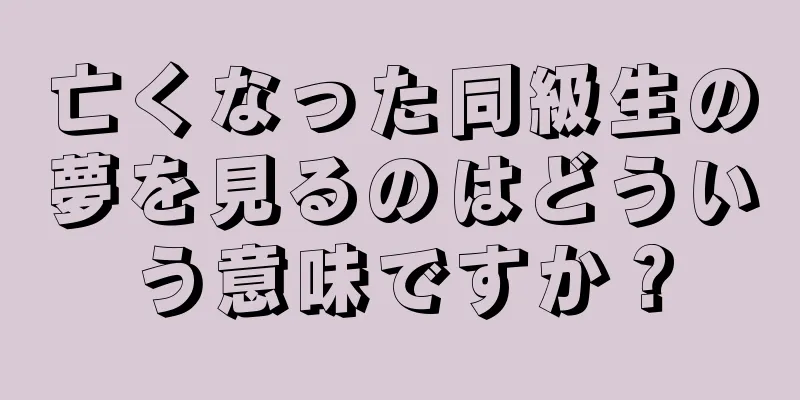 亡くなった同級生の夢を見るのはどういう意味ですか？