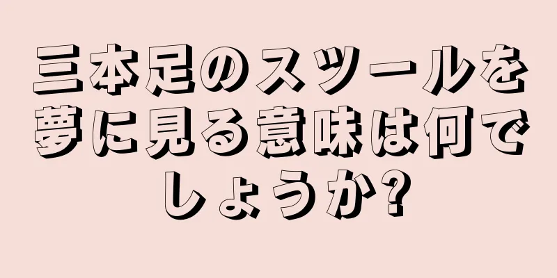 三本足のスツールを夢に見る意味は何でしょうか?